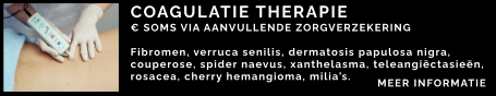 COAGULATIE THERAPIE € SOMS VIA AANVULLENDE ZORGVERZEKERING  Fibromen, verruca senilis, dermatosis papulosa nigra,  couperose, spider naevus, xanthelasma, teleangiëctasieën, rosacea, cherry hemangioma, milia’s.  MEER INFORMATIE